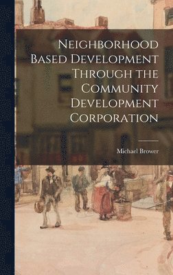 Michael Brower - Neighborhood Based Development Through the Community Development Corporation, Inbunden