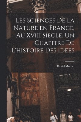 Daniel Mornet - Les sciences de la nature en France, au xviii siecle. Un chapitre de l'histoire des idees, Häftad