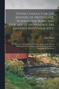 Divine Conduct or The Mystery of Providence, Wherein the Being and Efficacy of Providence are Asserted and Vindicated; the Methods of Providence, as it Passes Through the Several Stages of our Live...