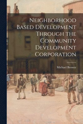 Michael Brower - Neighborhood Based Development Through the Community Development Corporation, Häftad