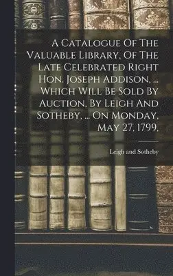 Leigh And Sotheby - Catalogue Of The Valuable Library, Of The Late Celebrated Right Hon. Joseph Addison, ... Which Will Be Sold By Auction, By Leigh And Sotheby, ... On Monday, May 27, 1799,, Inbunden. Tillgänglighet: Lägg i varukorg