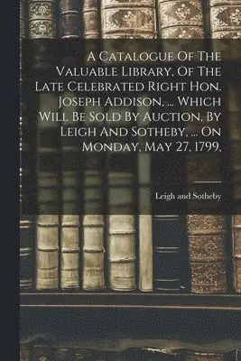 Leigh And Sotheby - Catalogue Of The Valuable Library, Of The Late Celebrated Right Hon. Joseph Addison, ... Which Will Be Sold By Auction, By Leigh And Sotheby, ... On Monday, May 27, 1799,, Häftad. Tillgänglighet: Lägg i varukorg