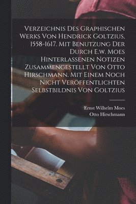 Verzeichnis Des Graphischen Werks Von Hendrick Goltzius, 1558-1617. Mit Benutzung Der Durch E.w. Moes Hinterlassenen Notizen Zusammengestellt Von Otto Hirschmann. Mit Einem Noch Nicht Veröffentlichten Selbstbildnis Von Goltzius