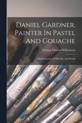 George Charles Williamson - Daniel Gardner, Painter In Pastel And Gouache, Häftad