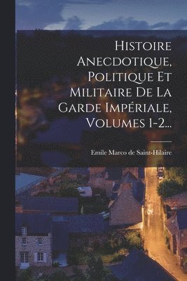 Emile Marco De Saint-Hilaire - Histoire Anecdotique, Politique Et Militaire De La Garde Impériale, Volumes 1-2..., Häftad