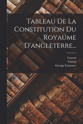 George Custance, Loyson, Guizot - Tableau De La Constitution Du Royaume D'angleterre..., Häftad