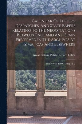 Calendar Of Letters, Despatches, And State Papers Relating To The Negotiations Between England And Spain Preserved In The Archives At Simancas And Elsewhere