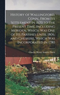 History of Wallingford, Conn., From Its Settlement in 1670 to the Present Time, Including Meriden, Which Was One of Its Parishes Until 1806, and Cheshire, Which Was Incorporated in 1780, Inbunden