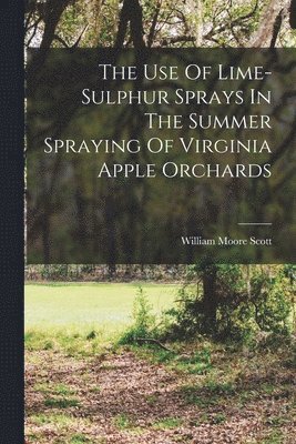 William Moore Scott - Use Of Lime-sulphur Sprays In The Summer Spraying Of Virginia Apple Orchards, Häftad