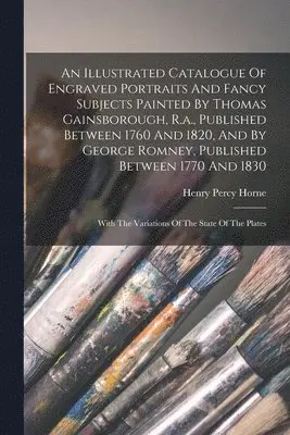 Illustrated Catalogue Of Engraved Portraits And Fancy Subjects Painted By Thomas Gainsborough, R.a., Published Between 1760 And 1820, And By George Romney, Published Between 1770 And 1830
