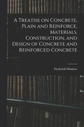 Treatise on Concrete, Plain and Reinforce, Materials, Construction, and Design of Concrete and Reinforced Concrete