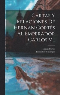 Cartas Y Relaciones De Hernan Corts Al Emperador Carlos V...