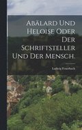 Ab�lard und Heloise oder der Schriftsteller und der Mensch.