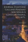 Journal D'antoine Galland Pendant Son S�jour � Constantinople, 1672-1673...