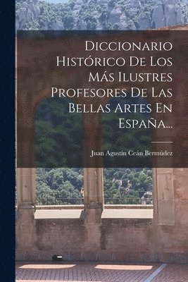 Diccionario Histórico De Los Más Ilustres Profesores De Las Bellas Artes En España..., Häftad