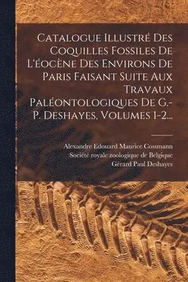 Alexandre Edouard Maurice Cossmann, Gérard Paul Deshayes, Société Royale Zoologique de Belgique - Catalogue Illustré Des Coquilles Fossiles De L'éocène Des Environs De Paris Faisant Suite Aux Travaux Paléontologiques De G.-p. Deshayes, Volumes 1-2..., Häftad. Tillgänglighet: Lägg i varukorg