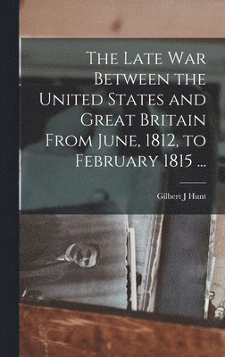 Gilbert J Hunt - Late War Between the United States and Great Britain From June, 1812, to February 1815 ..., Inbunden