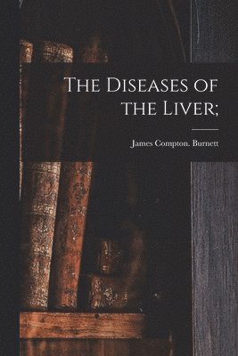 James Compton Burnett - Diseases of the Liver;, Häftad