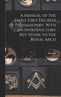 A Manual of the Three First Degrees of Freemasonry. With an Introductory Key-stone to the Royal Arch