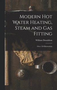Modern Hot Water Heating, Steam and Gas Fitting; Over 150 Illustrations