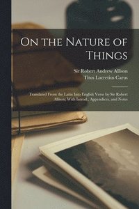 On the Nature of Things; Translated From the Latin Into English Verse by Sir Robert Allison; With Introd., Appendices, and Notes