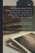 Communings With Himself of Marcus Aurelius Antoninus, Emperor of Rome, Together With His Speeches and Sayings; a Revised Text and a Translation Into English by C.R. Haines