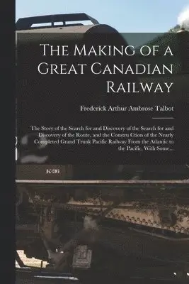 Frederick Arthur Ambrose Talbot - Making of a Great Canadian Railway; the Story of the Search for and Discovery of the Search for and Discovery of the Route, and the Constru Ction of the Nearly Completed Grand Trunk Pacific Railway From the Atlantic to the Pacific, With Some..., Häftad. Tillgänglighet: Lägg i varukorg