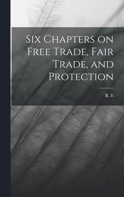 R E - Six Chapters on Free Trade, Fair Trade, and Protection, Inbunden