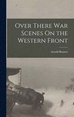 Arnold Bennett - Over There War Scenes On the Western Front, Inbunden