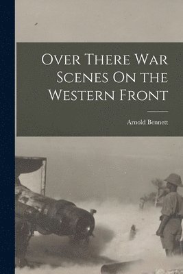 Arnold Bennett - Over There War Scenes On the Western Front, Häftad