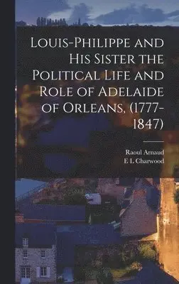 Raoul Arnaud, E L Charwood - Louis-Philippe and his Sister the Political Life and Role of Adelaide of Orleans, (1777-1847), Inbunden. Tillgänglighet: Lägg i varukorg