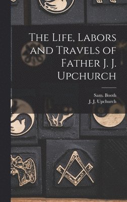 J J Upchurch, Sam Booth - Life, Labors and Travels of Father J. J. Upchurch, Inbunden