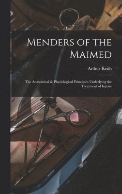 Arthur Keith - Menders of the Maimed; the Anatomical & Physiological Principles Underlying the Treatment of Injurie, Inbunden