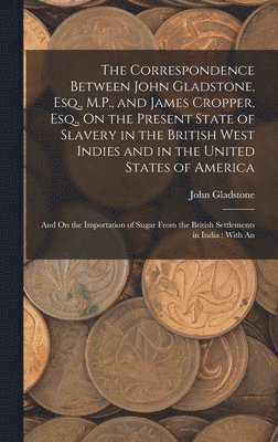 John Gladstone - Correspondence Between John Gladstone, Esq., M.P., and James Cropper, Esq., On the Present State of Slavery in the British West Indies and in the United States of America, Inbunden. Tillgänglighet: Lägg i varukorg