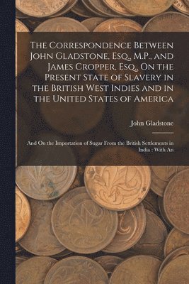 John Gladstone - Correspondence Between John Gladstone, Esq., M.P., and James Cropper, Esq., On the Present State of Slavery in the British West Indies and in the United States of America, Häftad. Tillgänglighet: Lägg i varukorg