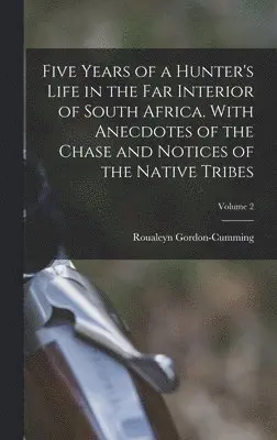 Roualeyn Gordon-Cumming - Five Years of a Hunter's Life in the Far Interior of South Africa. With Anecdotes of the Chase and Notices of the Native Tribes; Volume 2, Inbunden. Tillgänglighet: Lägg i varukorg