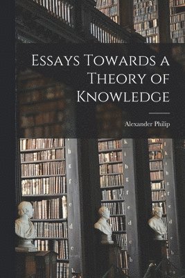 Alexander Philip - Essays Towards a Theory of Knowledge, Häftad