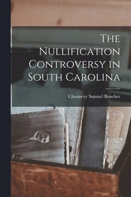 Chauncey Samuel Boucher - Nullification Controversy in South Carolina, Häftad. Tillgänglighet: Lägg i varukorg