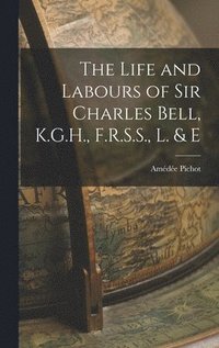 Life and Labours of Sir Charles Bell, K.G.H., F.R.S.S., L. & E