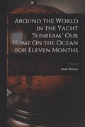 Around the World in the Yacht 'sunbeam, ' Our Home On the Ocean for Eleven Months