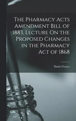 Daniel Frazer - Pharmacy Acts Amendment Bill of 1883, Lecture On the Proposed Changes in the Pharmacy Act of 1868, Inbunden. Tillgänglighet: Lägg i varukorg