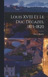 Louis XVIII Et Le Duc Decazes, 1815-1820