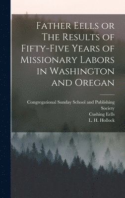 Myron Eells, Cushing Eells, L H Hollock - Father Eells or The Results of Fifty-Five Years of Missionary Labors in Washington and Oregan, Inbunden