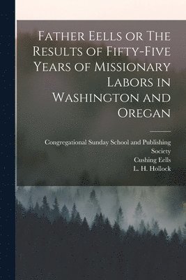 Myron Eells, Cushing Eells, L H Hollock - Father Eells or The Results of Fifty-Five Years of Missionary Labors in Washington and Oregan, Häftad
