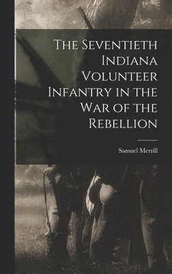 Samuel Merrill - Seventieth Indiana Volunteer Infantry in the war of the Rebellion, Inbunden