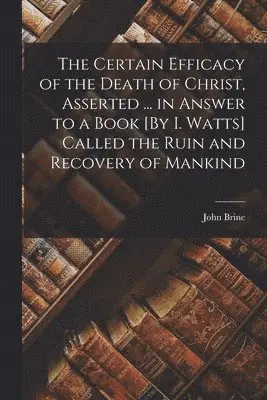 John Brine - Certain Efficacy of the Death of Christ, Asserted ... in Answer to a Book [By I. Watts] Called the Ruin and Recovery of Mankind, Häftad. Tillgänglighet: Tillfälligt slut