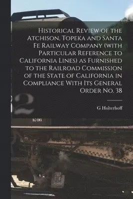 Historical Review of the Atchison, Topeka and Santa Fe Railway Company (with Particular Reference to California Lines) as Furnished to the Railroad Commission of the State of California in Compliance With its General Order no. 38