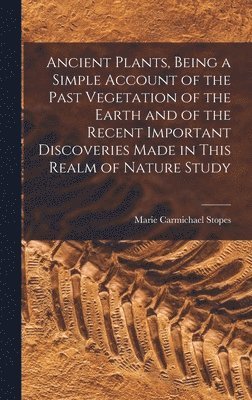 Marie Carmichael Stopes - Ancient Plants, Being a Simple Account of the Past Vegetation of the Earth and of the Recent Important Discoveries Made in This Realm of Nature Study, Inbunden. Tillgänglighet: Lägg i varukorg