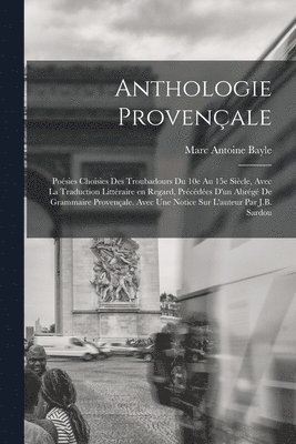 Marc Antoine Bayle - Anthologie provençale; poésies choisies des troubadours du 10e au 15e siècle, avec la traduction littéraire en regard, précédées d'un abrégé de grammaire provençale. Avec une notice sur l'auteur par J.B. Sardou, Häftad