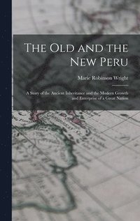 The old and the new Peru; a Story of the Ancient Inheritance and the Modern Growth and Enterprise of a Great Nation